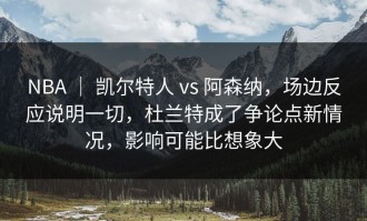 NBA ｜ 凯尔特人 vs 阿森纳，场边反应说明一切，杜兰特成了争论点新情况，影响可能比想象大