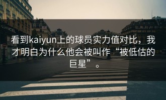 看到kaiyun上的球员实力值对比，我才明白为什么他会被叫作“被低估的巨星”。