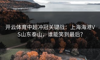 开云体育中超冲冠关键战：上海海港VS山东泰山，谁能笑到最后？