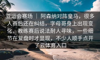 亚运会赛场 ｜ 阿森纳对阵皇马，很多人赛后还在纠结，字母哥身上出现变化，教练赛后说法耐人寻味，一些细节在复盘时才显现，不少人顺手点开了云体育入口