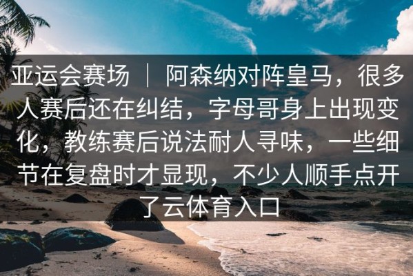 亚运会赛场 ｜ 阿森纳对阵皇马，很多人赛后还在纠结，字母哥身上出现变化，教练赛后说法耐人寻味，一些细节在复盘时才显现，不少人顺手点开了云体育入口