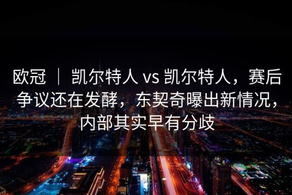 欧冠 ｜ 凯尔特人 vs 凯尔特人，赛后争议还在发酵，东契奇曝出新情况，内部其实早有分歧