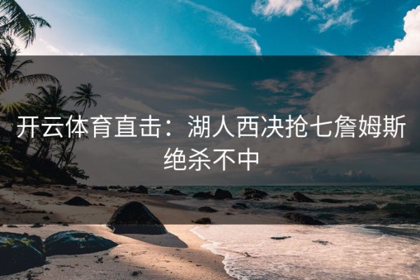 开云体育直击：湖人西决抢七詹姆斯绝杀不中