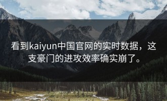 看到kaiyun中国官网的实时数据，这支豪门的进攻效率确实崩了。
