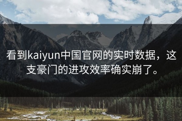 看到kaiyun中国官网的实时数据，这支豪门的进攻效率确实崩了。