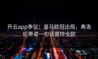 开云app争议：皇马欧冠出局，弗洛伦蒂诺一句话震惊全欧