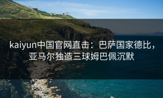kaiyun中国官网直击：巴萨国家德比，亚马尔独造三球姆巴佩沉默
