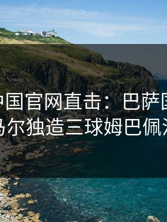 kaiyun中国官网直击：巴萨国家德比，亚马尔独造三球姆巴佩沉默