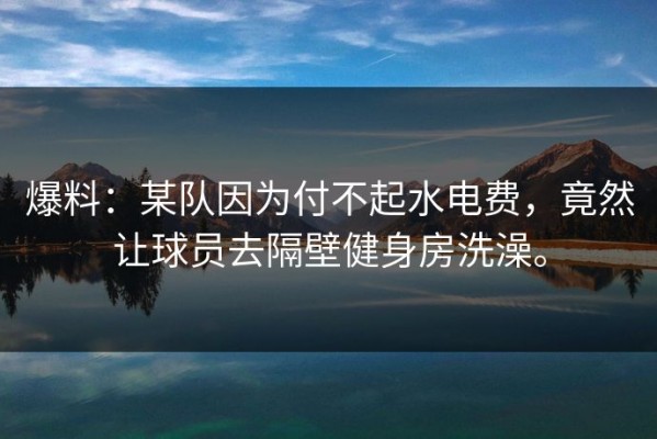 爆料：某队因为付不起水电费，竟然让球员去隔壁健身房洗澡。