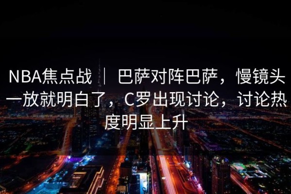 NBA焦点战 ｜ 巴萨对阵巴萨，慢镜头一放就明白了，C罗出现讨论，讨论热度明显上升
