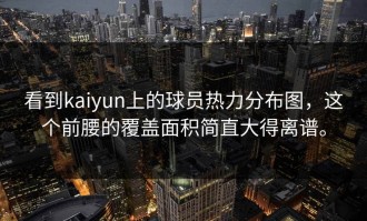 看到kaiyun上的球员热力分布图，这个前腰的覆盖面积简直大得离谱。