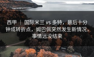 西甲 ｜ 国际米兰 vs 多特，最后十分钟成转折点，姆巴佩突然发生新情况，事情远没结束