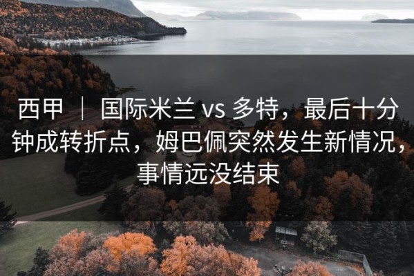 西甲 ｜ 国际米兰 vs 多特，最后十分钟成转折点，姆巴佩突然发生新情况，事情远没结束