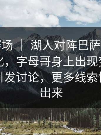 奥运会赛场 ｜ 湖人对阵巴萨，球迷反应两极化，字母哥身上出现变化，裁判尺度引发讨论，更多线索慢慢被拼出来