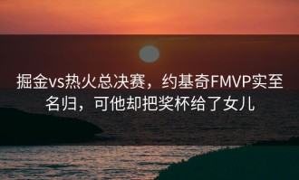 掘金vs热火总决赛，约基奇FMVP实至名归，可他却把奖杯给了女儿