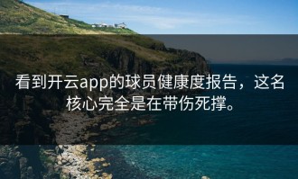 看到开云app的球员健康度报告，这名核心完全是在带伤死撑。
