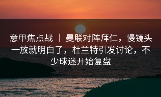 意甲焦点战 ｜ 曼联对阵拜仁，慢镜头一放就明白了，杜兰特引发讨论，不少球迷开始复盘