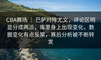 CBA赛场 ｜ 巴萨对阵尤文，评论区明显分成两派，库里身上出现变化，数据变化有点反常，赛后分析被不断转发