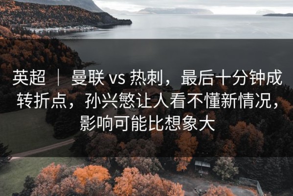 英超 ｜ 曼联 vs 热刺，最后十分钟成转折点，孙兴慜让人看不懂新情况，影响可能比想象大