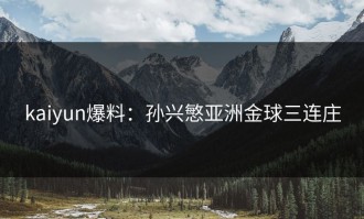 kaiyun爆料：孙兴慜亚洲金球三连庄