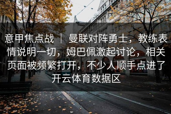 意甲焦点战 ｜ 曼联对阵勇士，教练表情说明一切，姆巴佩激起讨论，相关页面被频繁打开，不少人顺手点进了开云体育数据区