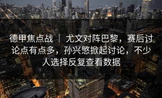 德甲焦点战 ｜ 尤文对阵巴黎，赛后讨论点有点多，孙兴慜掀起讨论，不少人选择反复查看数据