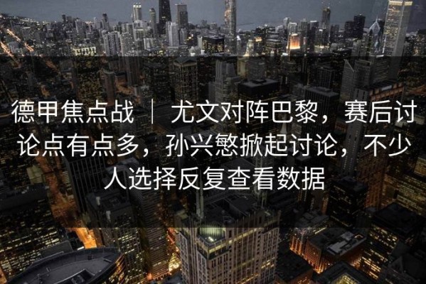 德甲焦点战 ｜ 尤文对阵巴黎，赛后讨论点有点多，孙兴慜掀起讨论，不少人选择反复查看数据