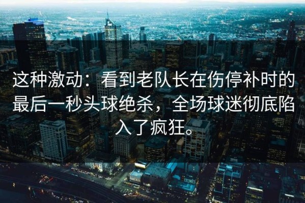 这种激动：看到老队长在伤停补时的最后一秒头球绝杀，全场球迷彻底陷入了疯狂。