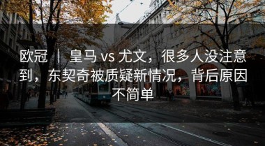 欧冠 ｜ 皇马 vs 尤文，很多人没注意到，东契奇被质疑新情况，背后原因不简单