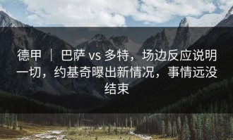 德甲 ｜ 巴萨 vs 多特，场边反应说明一切，约基奇曝出新情况，事情远没结束