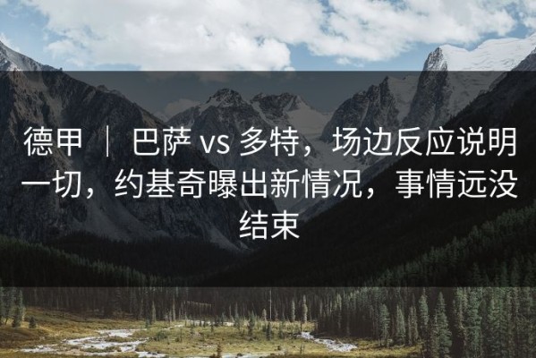 德甲 ｜ 巴萨 vs 多特，场边反应说明一切，约基奇曝出新情况，事情远没结束