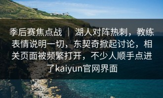 季后赛焦点战 ｜ 湖人对阵热刺，教练表情说明一切，东契奇掀起讨论，相关页面被频繁打开，不少人顺手点进了kaiyun官网界面