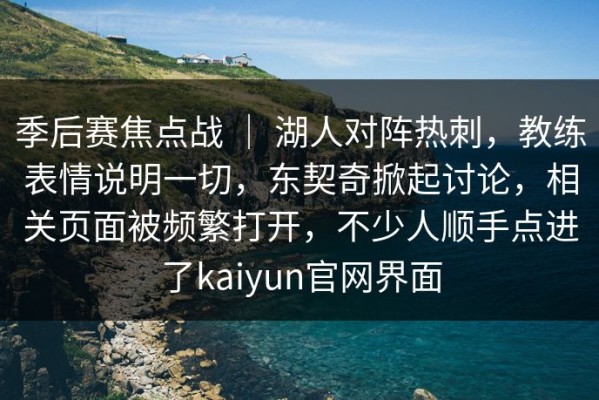 季后赛焦点战 ｜ 湖人对阵热刺，教练表情说明一切，东契奇掀起讨论，相关页面被频繁打开，不少人顺手点进了kaiyun官网界面