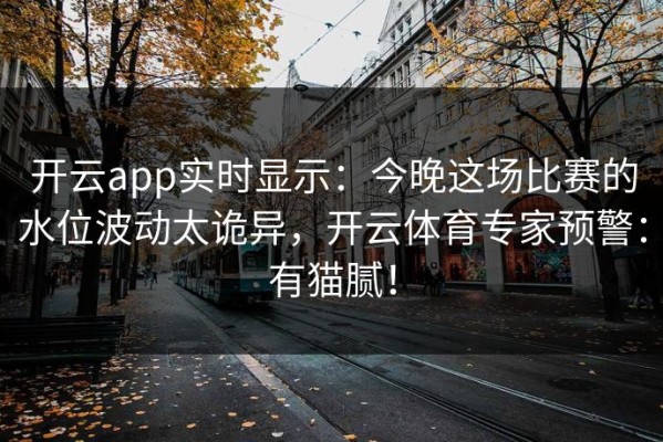 开云app实时显示：今晚这场比赛的水位波动太诡异，开云体育专家预警：有猫腻！