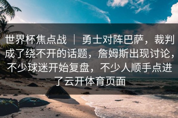 世界杯焦点战 ｜ 勇士对阵巴萨，裁判成了绕不开的话题，詹姆斯出现讨论，不少球迷开始复盘，不少人顺手点进了云开体育页面