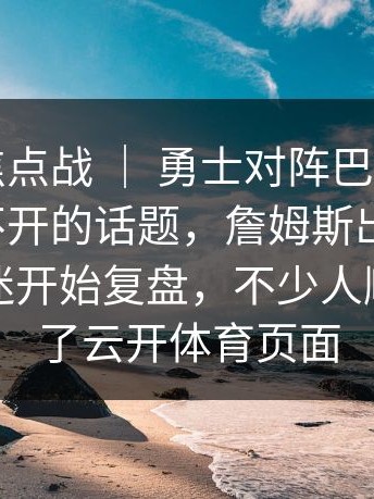 世界杯焦点战 ｜ 勇士对阵巴萨，裁判成了绕不开的话题，詹姆斯出现讨论，不少球迷开始复盘，不少人顺手点进了云开体育页面
