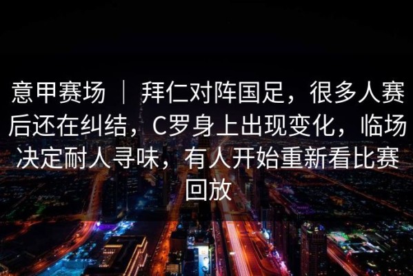 意甲赛场 ｜ 拜仁对阵国足，很多人赛后还在纠结，C罗身上出现变化，临场决定耐人寻味，有人开始重新看比赛回放