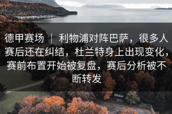 德甲赛场 ｜ 利物浦对阵巴萨，很多人赛后还在纠结，杜兰特身上出现变化，赛前布置开始被复盘，赛后分析被不断转发