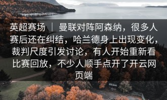 英超赛场 ｜ 曼联对阵阿森纳，很多人赛后还在纠结，哈兰德身上出现变化，裁判尺度引发讨论，有人开始重新看比赛回放，不少人顺手点开了开云网页端