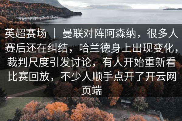 英超赛场 ｜ 曼联对阵阿森纳，很多人赛后还在纠结，哈兰德身上出现变化，裁判尺度引发讨论，有人开始重新看比赛回放，不少人顺手点开了开云网页端