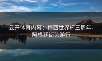 云开体育内幕：梅西世界杯三周年，阿根廷街头游行