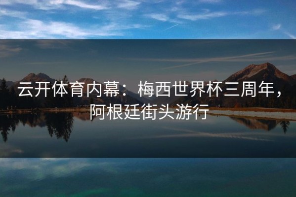 云开体育内幕：梅西世界杯三周年，阿根廷街头游行