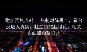 附加赛焦点战 ｜ 热刺对阵勇士，看台反应太真实，杜兰特掀起讨论，相关页面被频繁打开