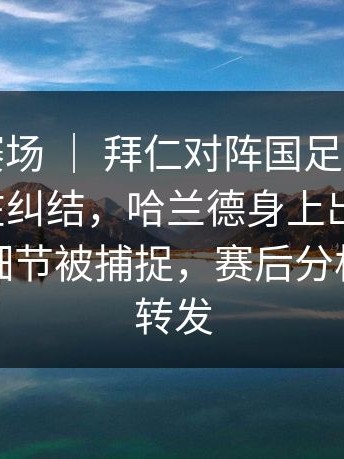 季后赛赛场 ｜ 拜仁对阵国足，很多人赛后还在纠结，哈兰德身上出现变化，替补席细节被捕捉，赛后分析被不断转发