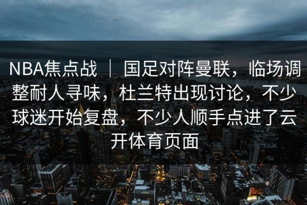 NBA焦点战 ｜ 国足对阵曼联，临场调整耐人寻味，杜兰特出现讨论，不少球迷开始复盘，不少人顺手点进了云开体育页面