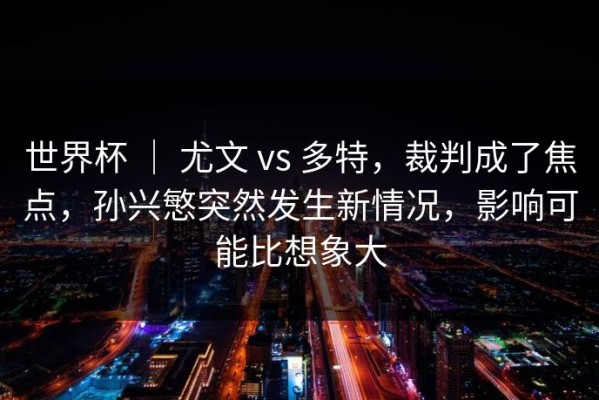 世界杯 ｜ 尤文 vs 多特，裁判成了焦点，孙兴慜突然发生新情况，影响可能比想象大