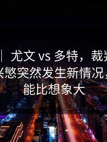 世界杯 ｜ 尤文 vs 多特，裁判成了焦点，孙兴慜突然发生新情况，影响可能比想象大