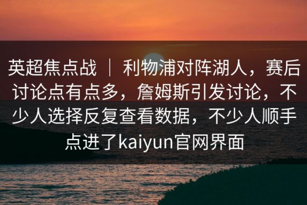 英超焦点战 ｜ 利物浦对阵湖人，赛后讨论点有点多，詹姆斯引发讨论，不少人选择反复查看数据，不少人顺手点进了kaiyun官网界面