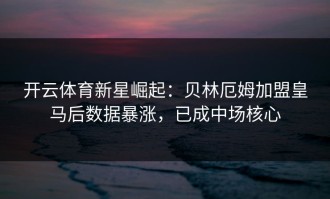 开云体育新星崛起：贝林厄姆加盟皇马后数据暴涨，已成中场核心