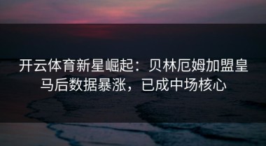 开云体育新星崛起：贝林厄姆加盟皇马后数据暴涨，已成中场核心